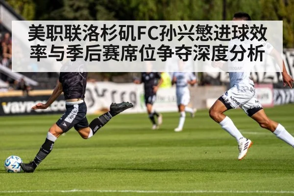 美职联洛杉矶FC孙兴慜进球效率与季后赛席位争夺深度分析