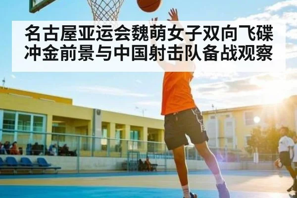 名古屋亚运会魏萌女子双向飞碟冲金前景与中国射击队备战观察
