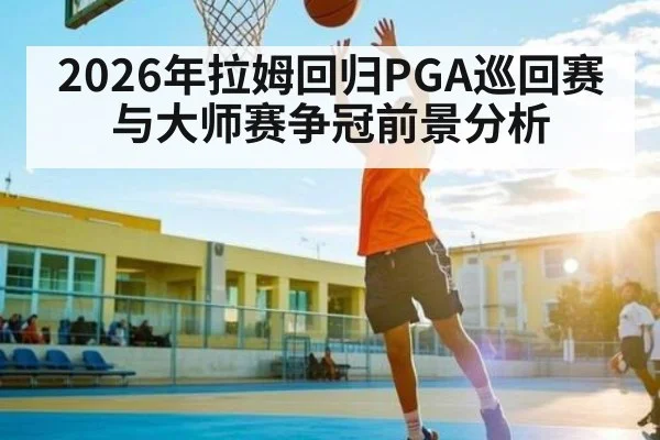 2026年拉姆回归PGA巡回赛与大师赛争冠前景分析