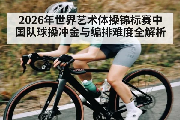 2026年世界艺术体操锦标赛中国队球操冲金与编排难度全解析