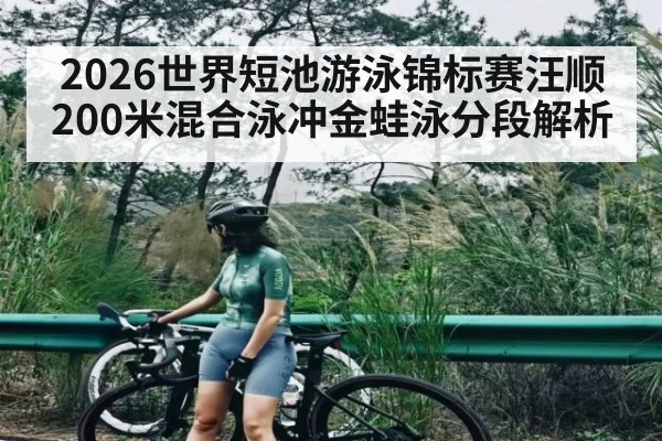 2026世界短池游泳锦标赛汪顺200米混合泳冲金蛙泳分段解析
