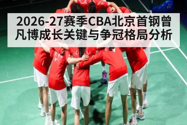 2026-27赛季CBA北京首钢曾凡博成长关键与争冠格局分析