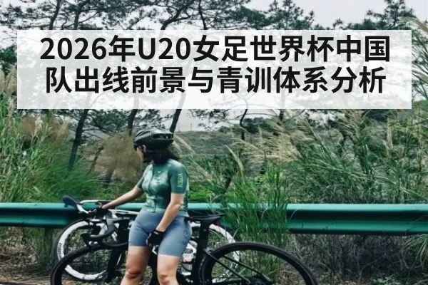 2026年U20女足世界杯中国队出线前景与青训体系分析