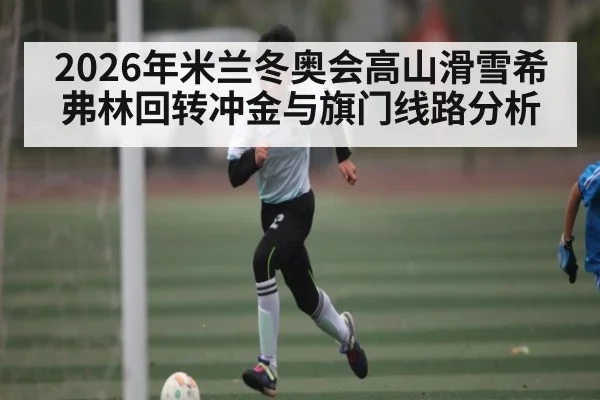 2026年米兰冬奥会高山滑雪希弗林回转冲金与旗门线路分析