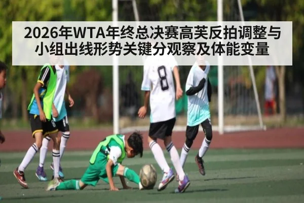2026年WTA年终总决赛高芙反拍调整与小组出线形势关键分观察及体能变量